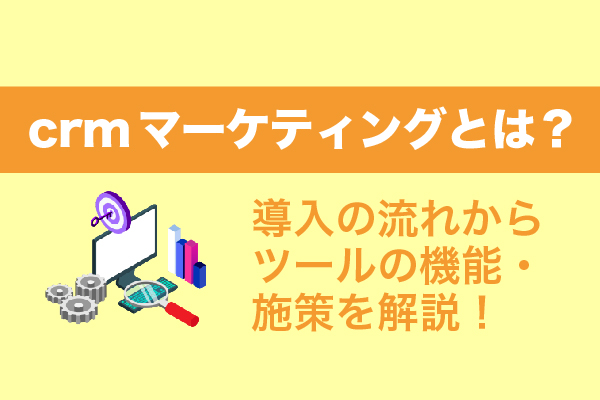 crmマーケティングとは？導入の流れからツールの機能・施策を解説！