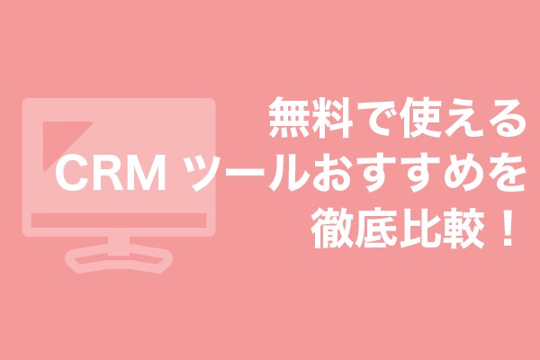 【2023年】無料で使えるCRMツールおすすめ15選を徹底比較！