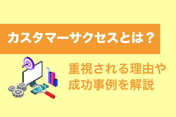 カスタマーサクセスとは？重視される理由や成功事例を解説