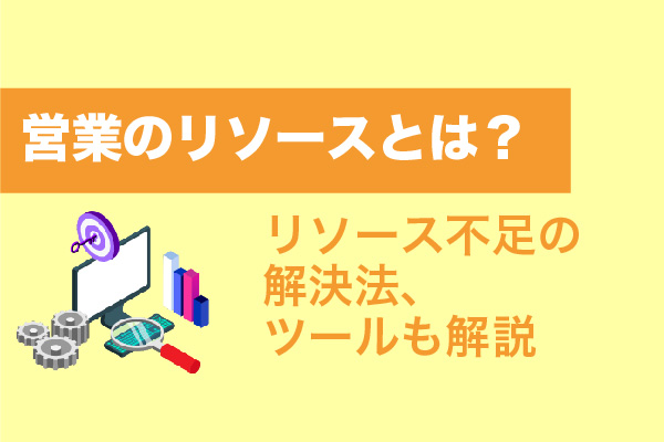 営業のリソースとは？リソース不足の解決法、ツールも解説