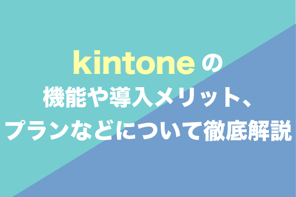kintoneの機能や導入メリット、プランなどについて徹底解説