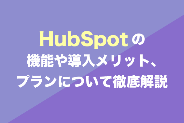 HubSpotの機能や導入メリット、プランについて徹底解説