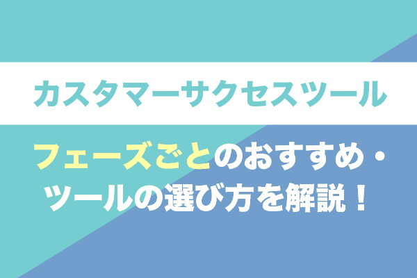 カスタマーサクセスツール12選｜フェーズごとのおすすめ・ツールの選び方を解説！