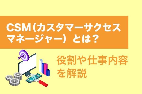 CSM（カスタマーサクセスマネージャー）とは？役割や仕事内容を解説