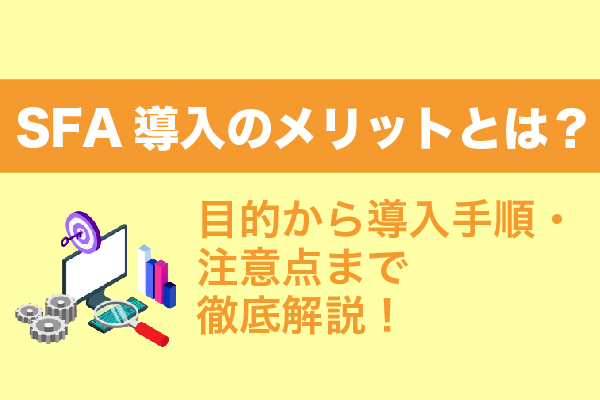 SFA導入のメリットとは？目的から導入手順・注意点まで徹底解説！