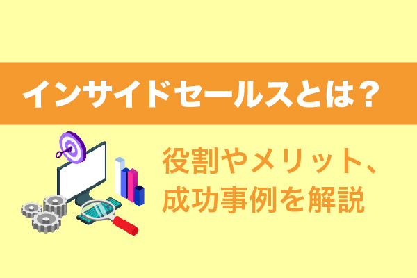 インサイドセールスとは？役割やメリット、成功事例を解説