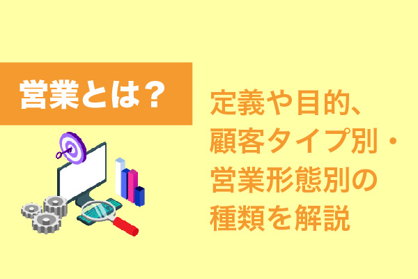 営業とは？定義や目的、顧客タイプ別・営業形態別の種類を解説