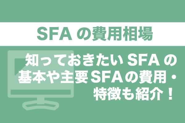 SFAの費用相場｜知っておきたいSFAの基本や主要SFAの費用・特徴も紹介！