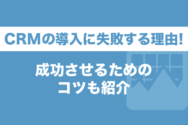 CRMの導入に失敗する13の理由！成功させるためのコツも紹介