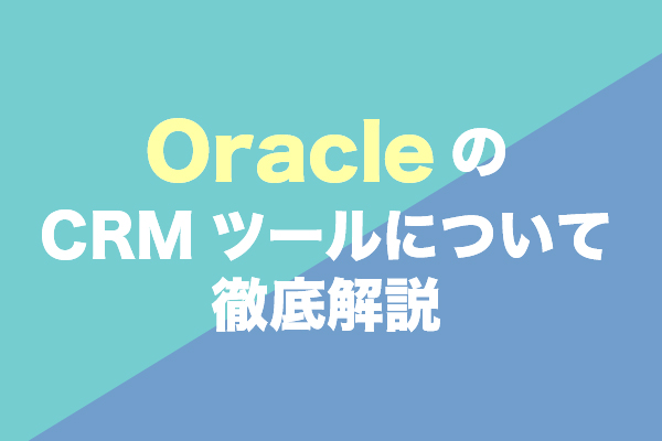 OracleのCRMツールについて徹底解説