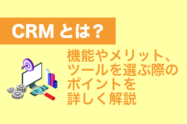 CRMとは？機能やメリット、ツールを選ぶ際のポイントを詳しく解説