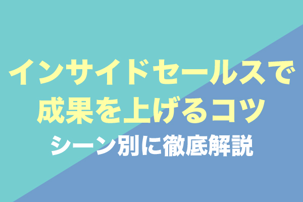 インサイドセールスで成果を上げるコツ15選！シーン別に徹底解説