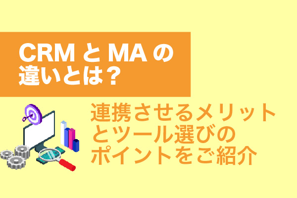 CRMとMAの違いとは？連携させるメリットとツール選びのポイントをご紹介