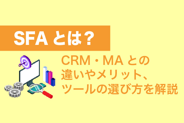 SFAとは？CRM・MAとの違いやメリット、ツールの選び方を解説