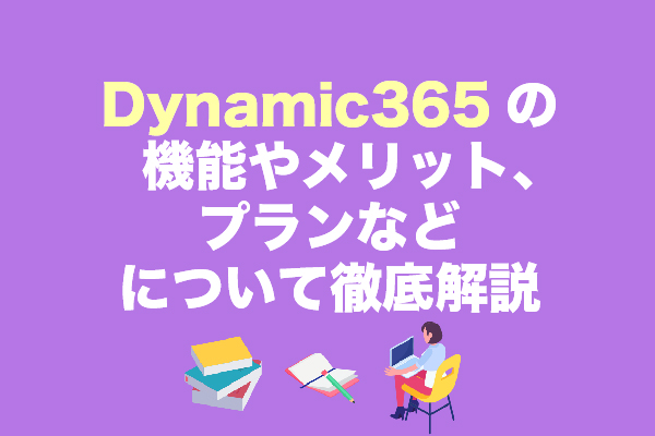 Dynamic365の機能やメリット、プランなどについて徹底解説