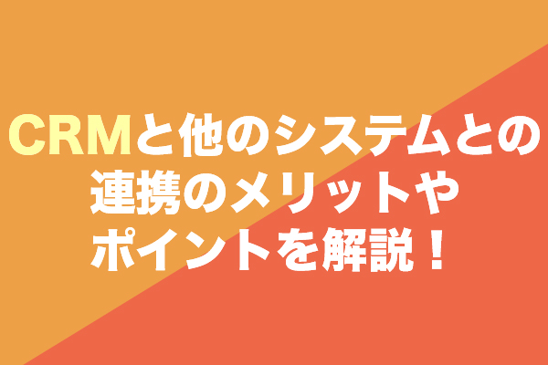 CRMと他のシステムとの連携のメリットやポイントを解説！