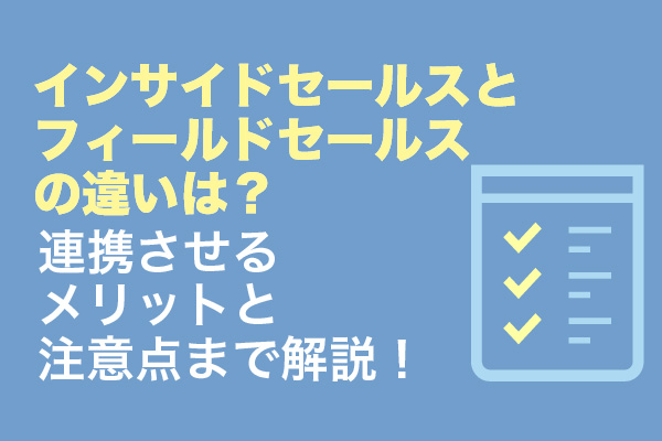 インサイドセールスとフィールドセールスの違いは？連携させるメリットと注意点まで解説！