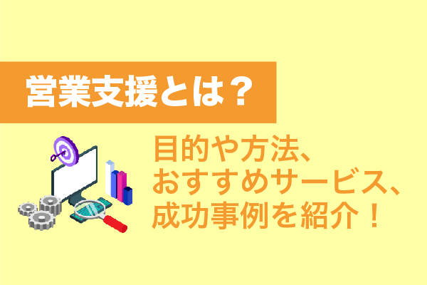 営業支援とは？目的や方法、おすすめサービス、成功事例を紹介！