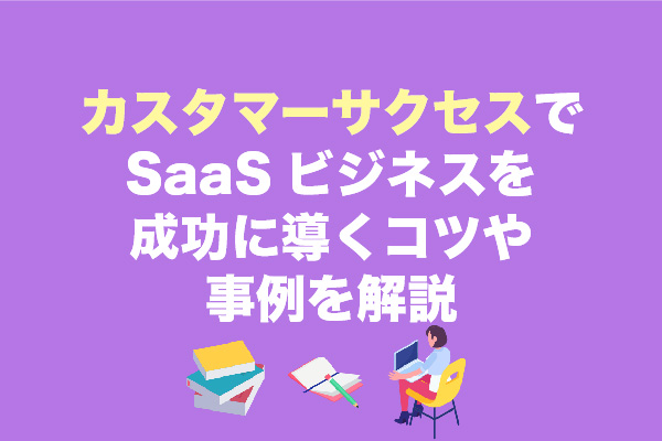 カスタマーサクセスでSaaSビジネスを成功に導くコツや事例を解説