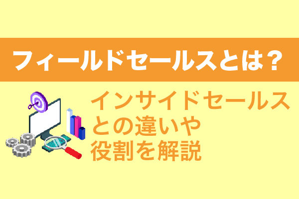 フィールドセールスとは？インサイドセールスとの違いや役割を解説